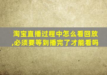 淘宝直播过程中怎么看回放,必须要等到播完了才能看吗