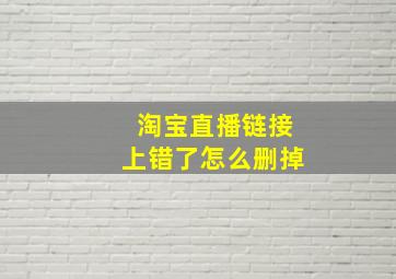 淘宝直播链接上错了怎么删掉