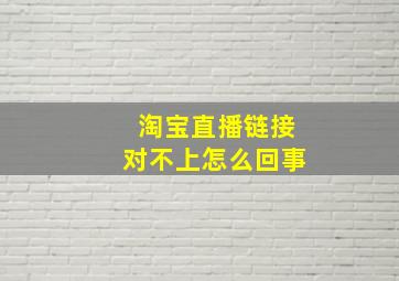 淘宝直播链接对不上怎么回事