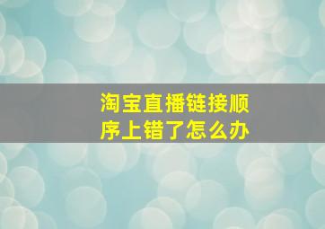 淘宝直播链接顺序上错了怎么办