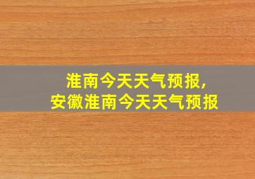 淮南今天天气预报,安徽淮南今天天气预报