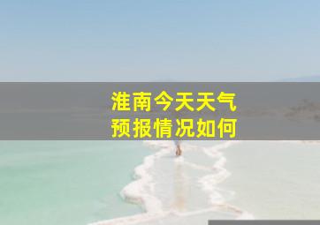 淮南今天天气预报情况如何