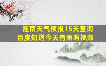 淮南天气预报15天查询百度知道今天有雨吗视频