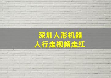 深圳人形机器人行走视频走红