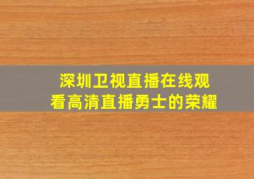 深圳卫视直播在线观看高清直播勇士的荣耀