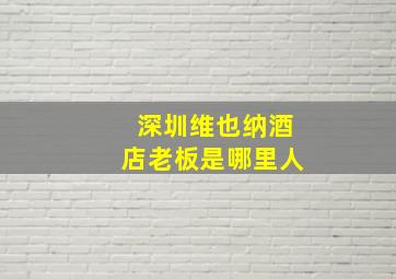 深圳维也纳酒店老板是哪里人