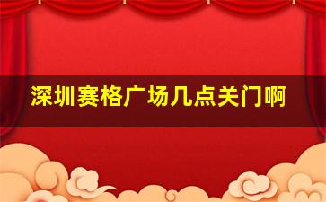 深圳赛格广场几点关门啊