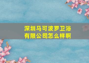 深圳马可波罗卫浴有限公司怎么样啊