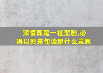 深情即是一桩悲剧,必得以死来句读是什么意思