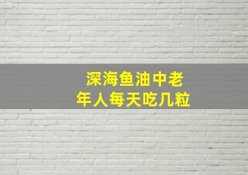 深海鱼油中老年人每天吃几粒