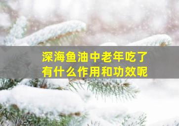 深海鱼油中老年吃了有什么作用和功效呢