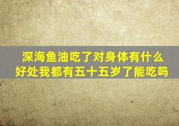 深海鱼油吃了对身体有什么好处我都有五十五岁了能吃吗