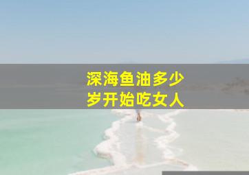 深海鱼油多少岁开始吃女人