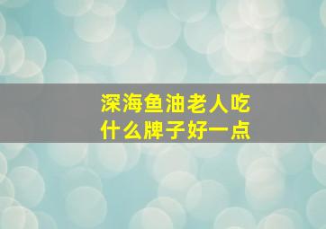 深海鱼油老人吃什么牌子好一点