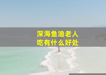 深海鱼油老人吃有什么好处