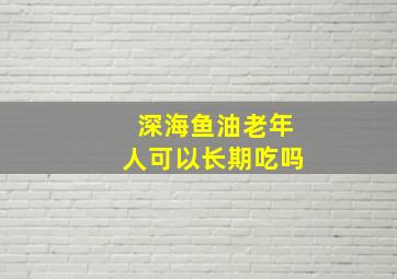 深海鱼油老年人可以长期吃吗