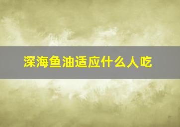 深海鱼油适应什么人吃