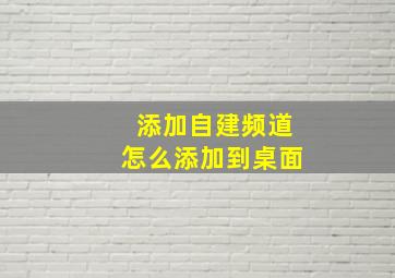 添加自建频道怎么添加到桌面