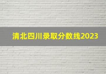 清北四川录取分数线2023