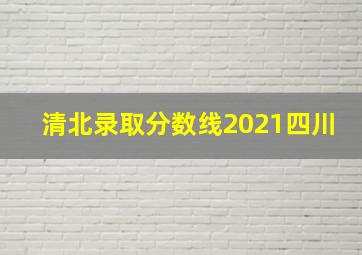 清北录取分数线2021四川