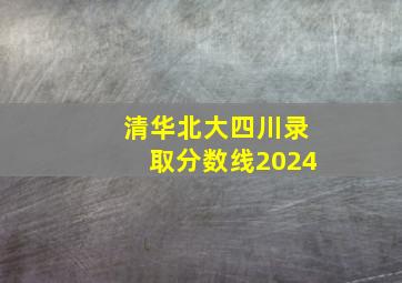 清华北大四川录取分数线2024