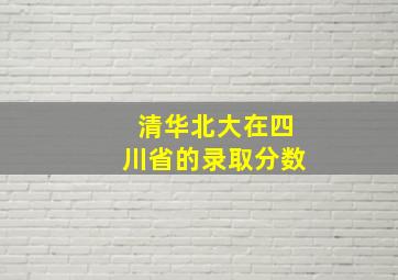 清华北大在四川省的录取分数