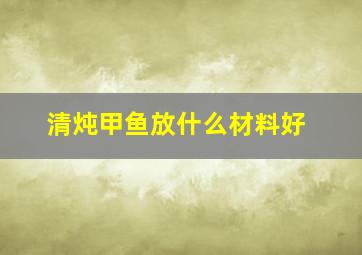 清炖甲鱼放什么材料好