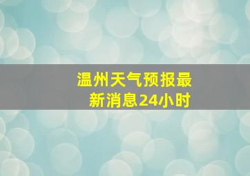 温州天气预报最新消息24小时