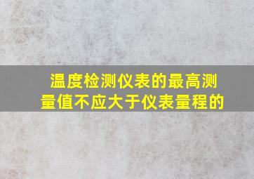 温度检测仪表的最高测量值不应大于仪表量程的