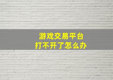 游戏交易平台打不开了怎么办