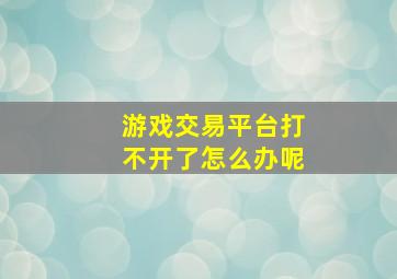 游戏交易平台打不开了怎么办呢