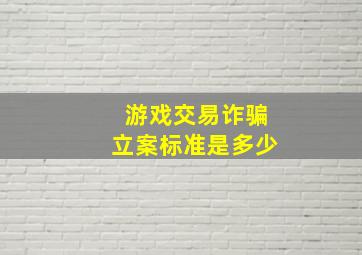 游戏交易诈骗立案标准是多少