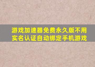 游戏加速器免费永久版不用实名认证自动绑定手机游戏