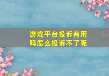 游戏平台投诉有用吗怎么投诉不了呢