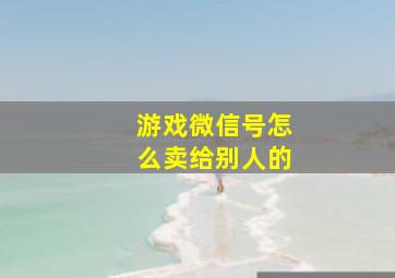 游戏微信号怎么卖给别人的