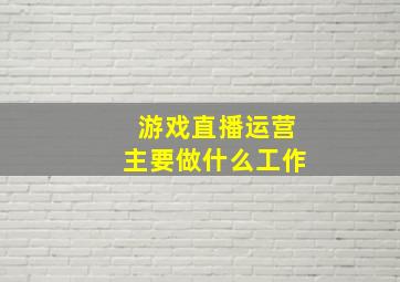 游戏直播运营主要做什么工作