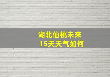 湖北仙桃未来15天天气如何