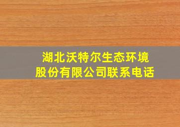 湖北沃特尔生态环境股份有限公司联系电话