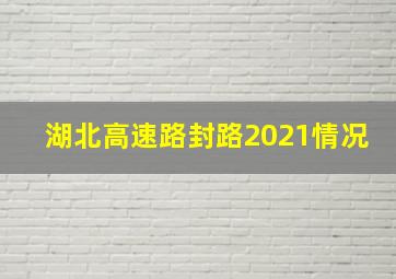 湖北高速路封路2021情况