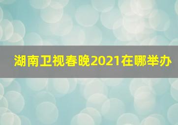 湖南卫视春晚2021在哪举办