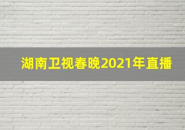 湖南卫视春晚2021年直播