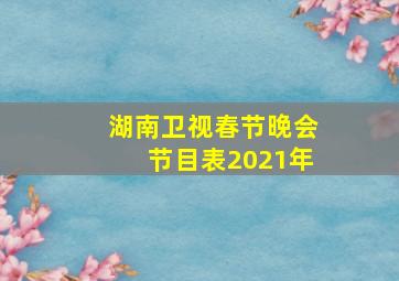 湖南卫视春节晚会节目表2021年