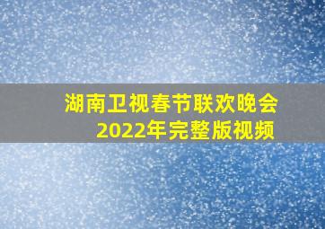 湖南卫视春节联欢晚会2022年完整版视频