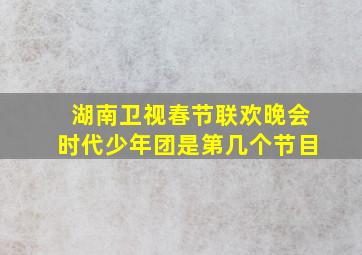 湖南卫视春节联欢晚会时代少年团是第几个节目