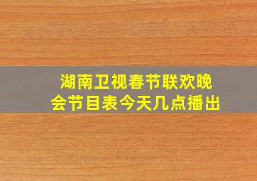 湖南卫视春节联欢晚会节目表今天几点播出