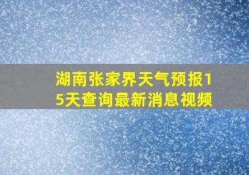 湖南张家界天气预报15天查询最新消息视频