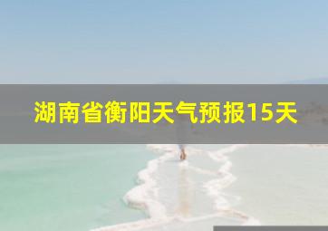 湖南省衡阳天气预报15天