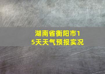 湖南省衡阳市15天天气预报实况