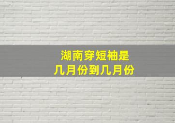 湖南穿短袖是几月份到几月份