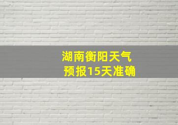 湖南衡阳天气预报15天准确